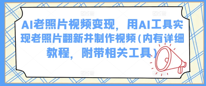 AI老照片视频变现，用AI工具实现老照片翻新并制作视频(内有详细教程，附带相关工具)-聚富社