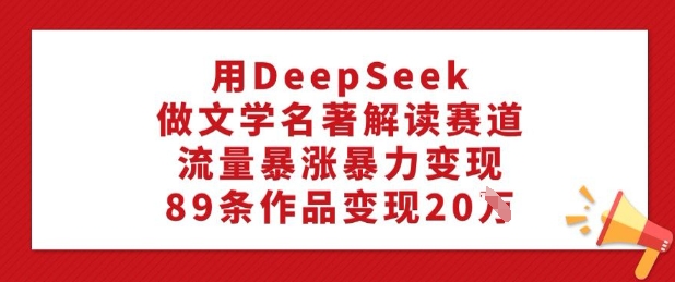 用DeepSeek做文学名著解读赛道,流量暴涨暴力变现,89条作品变现20W-聚富社