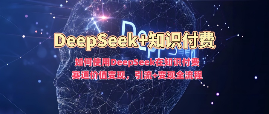 如何使用DeepSeek在知识付费赛道价值变现,引流+变现全流程-聚富社