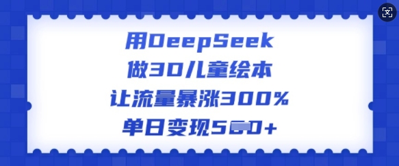 用DeepSeek做3D儿童绘本,让流量暴涨300%,单日变现多张-聚富社