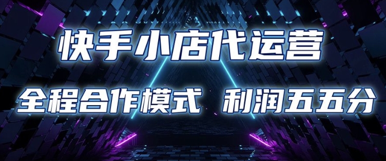快手小店代运营 限时托管计划 合作模式 利润五五分成【揭秘】-聚富社