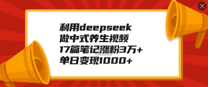 利用deepseek做中式养生视频,17篇笔记涨粉3万+,单日变现1k-聚富社