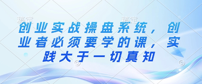 创业实战操盘系统,创业者必须要学的课,实践大于一切真知-聚富社