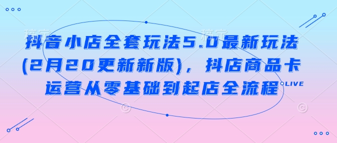 抖音小店全套玩法5.0最新玩法(2月20更新新版),抖店商品卡运营从零基础到起店全流程-聚富社