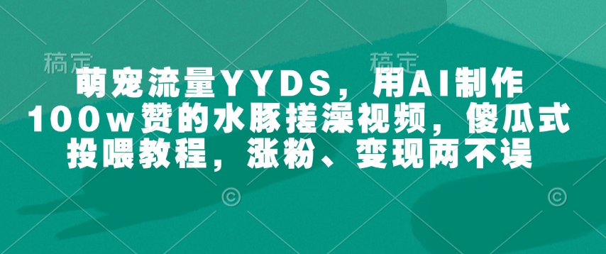 萌宠流量YYDS,用AI制作100w赞的水豚搓澡视频,傻瓜式投喂教程,涨粉、变现两不误-聚富社