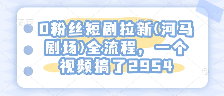 0粉丝短剧拉新(河马剧场)全流程,一个视频搞了2954-聚富社