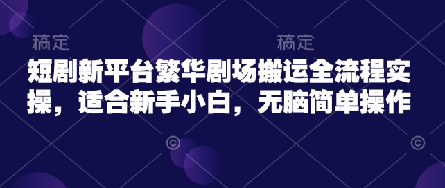 短剧新平台繁华剧场搬运全流程实操，适合新手小白，无脑简单操作-聚富社