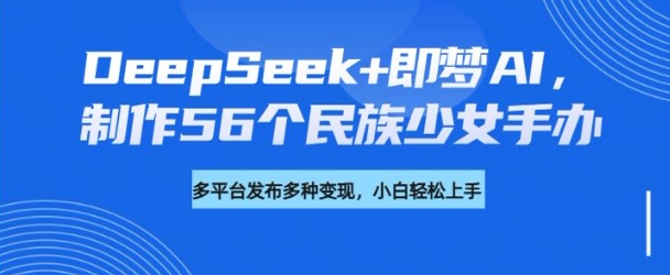 DeepSeek+即梦AI,制作56个民族少女手办,附详细教程+变现方向-聚富社