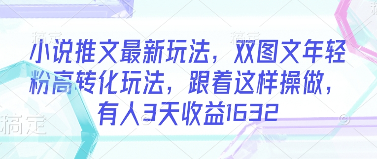 小说推文最新玩法，双图文年轻粉高转化玩法，跟着这样操做，有人3天收益1632-聚富社
