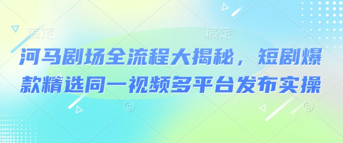 河马剧场全流程大揭秘，短剧爆款精选同一视频多平台发布实操-聚富社