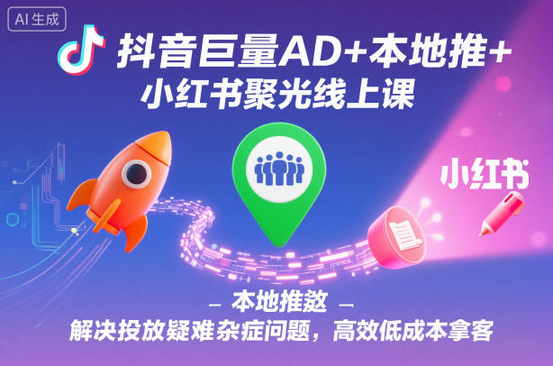 抖音巨量AD+本地推+小红书聚光线上课，解决投放疑难杂症问题，高效低成本拿客-聚富社