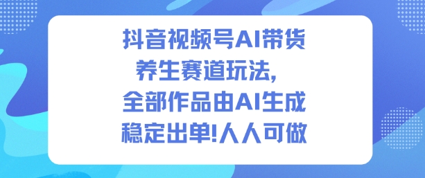 抖音视频号AI带货养生赛道玩法，全部作品由AI生成，发了1500条作品，出了2W多单，人人可做-聚富社