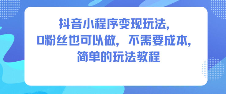 抖音小程序变现玩法，0粉丝也可以做，不需要成本，简单的玩法教程-聚富社
