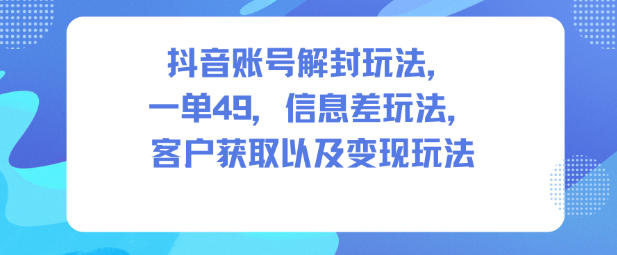 抖音账号解封玩法，一单49，信息差玩法，客户获取以及变现玩法-聚富社