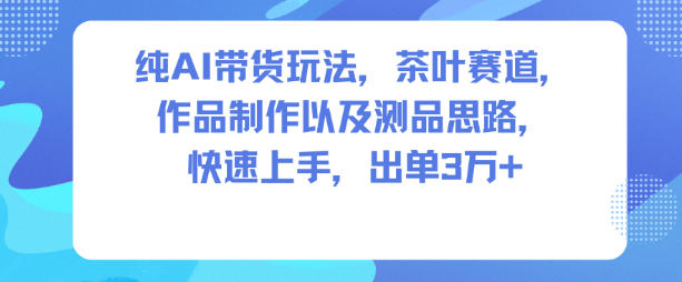 纯AI带货玩法，茶叶赛道，制作以及思路，快速上手，出单3W+-聚富社