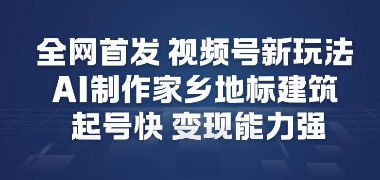 全网首发，视频号新玩法，AI制作家乡地标建筑，起号快，变现能力强-聚富社