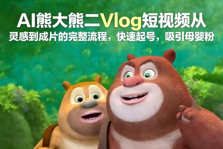 AI熊大熊二Vlog短视频从灵感到成片的完整流程，快速起号，吸引母婴粉-聚富社