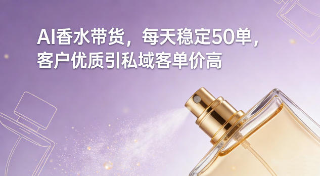 AI香水带货，每天稳定50单，客户优质引私域客单价高-聚富社