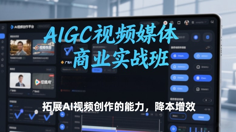 AIGC视频媒体商业实战班，拓展AI视频创作的能力，降本增效-聚富社