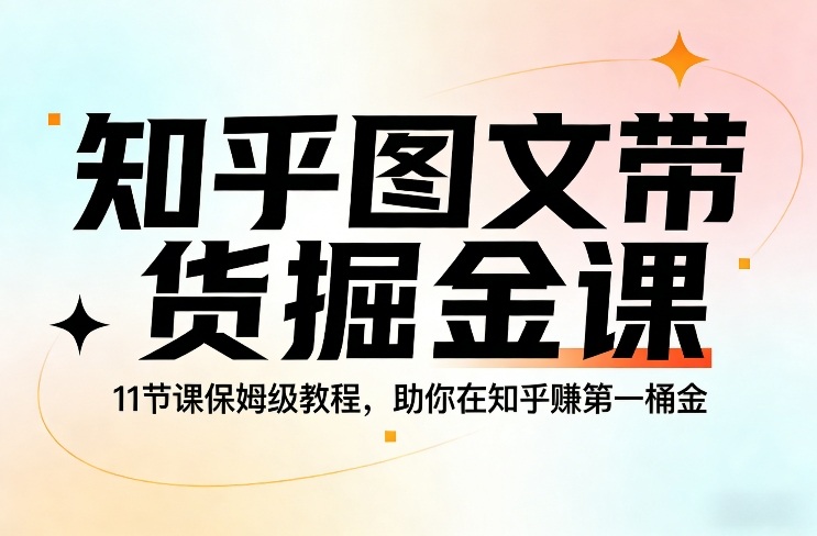 知乎图文带货掘金课，11节课保姆级教程，助你在知乎賺第一桶金-聚富社
