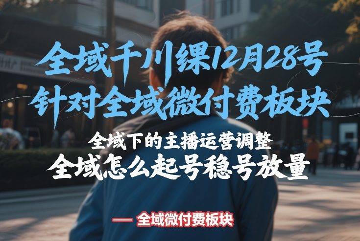 全域千川线下课12月28号，针对全域微付费板块，全域下的主播运营调整，全域怎么起号稳号放量-聚富社