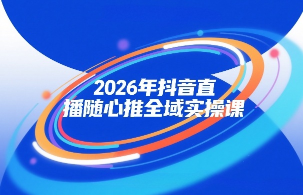 2026年抖音直播随心推全域实操课，自然流、微付费、全域投放、小圈子直播，实操讲解，细节满满-聚富社