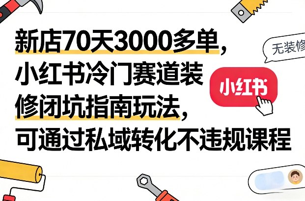 新店70天3000多单，小红书冷门赛道装修闭坑指南玩法，可通过私域转化不违规课程-聚富社