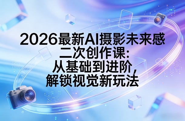 2026最新AI摄影未来感二次创作课：从基础到进阶，解锁视觉新玩法-聚富社