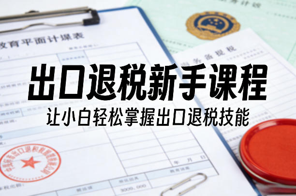 出口退税新手课程，让小白轻松掌握出口退税技能-聚富社