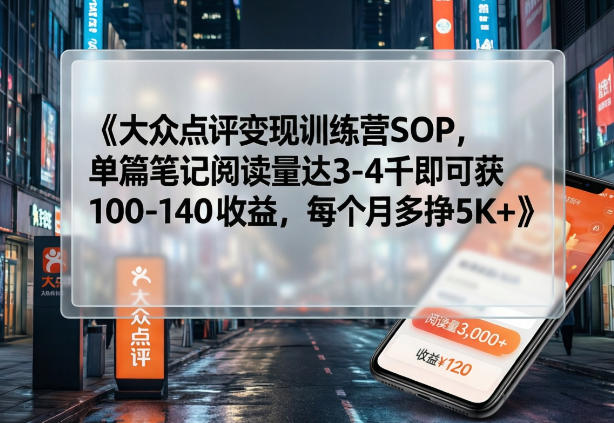 大众点评变现训练营SOP，单篇笔记阅读量达3-4千即可获100-140收益，每个月多挣5K+-聚富社