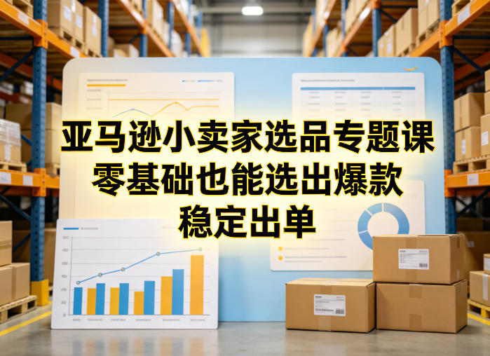 亚马逊小卖家选品专题课，零基础也能选出爆款，稳定出单-聚富社