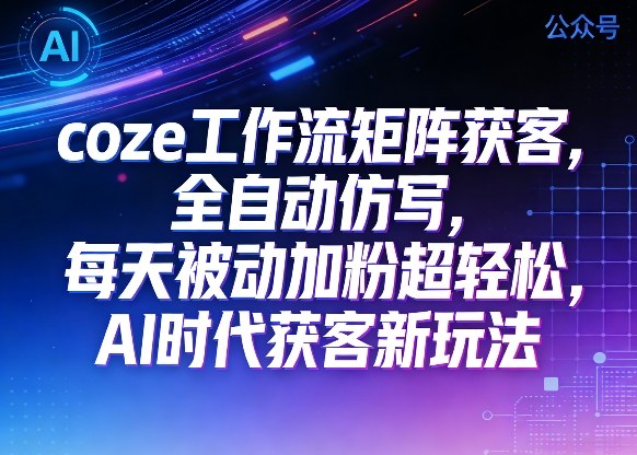 公众号coze工作流矩阵获客，全自动仿写，每天被动加粉超轻松，AI时代获客新玩法-聚富社