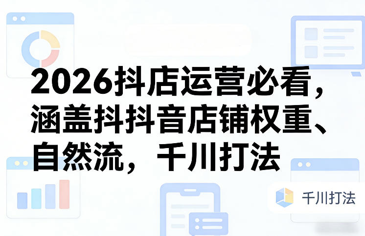 2026抖店运营必看，涵盖抖音店铺权重、自然流，千川打法-聚富社