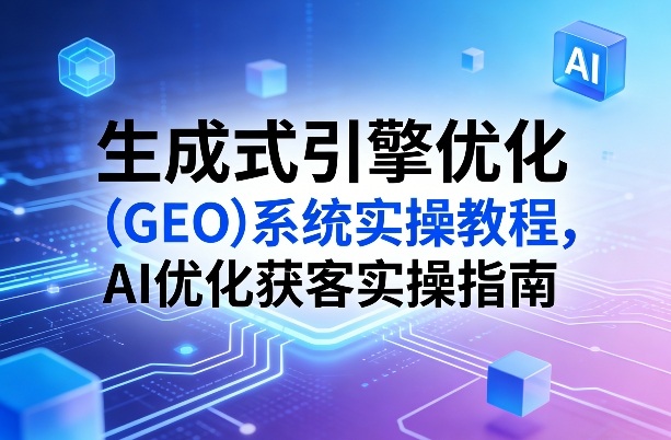 生成式引擎优化（GEO）系统实操教程，AI优化获客实操指南-聚富社