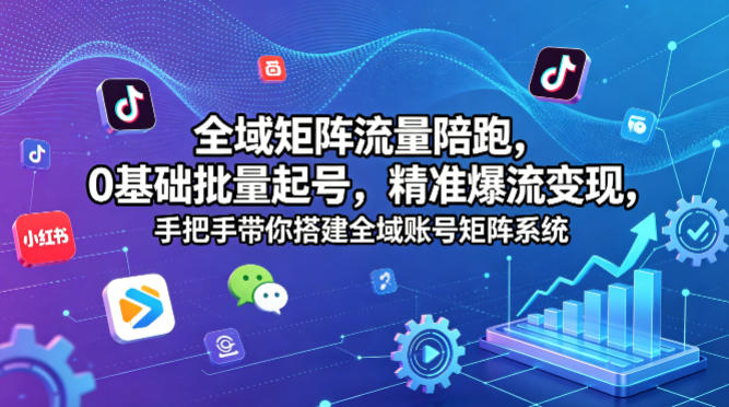 全域矩阵流量陪跑，0基础批量起号，精准爆流变现，手把手带你搭建全域账号矩阵系统-聚富社