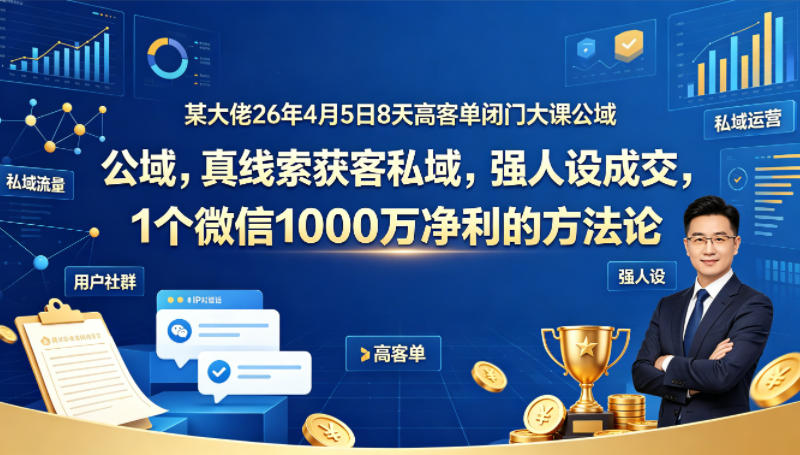 某大佬26年4月5日8天高客单闭门大课公域，真线索获客私域，强人设成交，1个微信1000W净利的方法论-聚富社