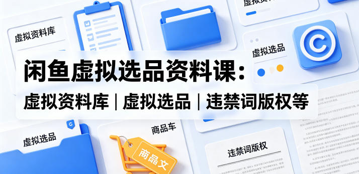 闲鱼虚拟选品资料课：虚拟资料库丨虚拟选品丨违禁词版权等-聚富社