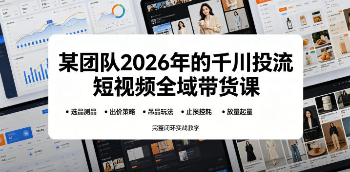 某团队2026年的千川投流短视频全域带货课，从选品测品、吊品玩法、止损控耗到放量起量，完整闭环实战教学-聚富社
