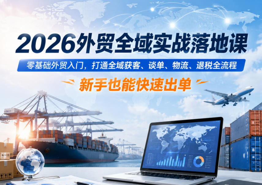 2026外贸全域实战落地课，零基础外贸入门，打通全域获客、谈单、物流、退税全流程，新手也能快速出单-聚富社