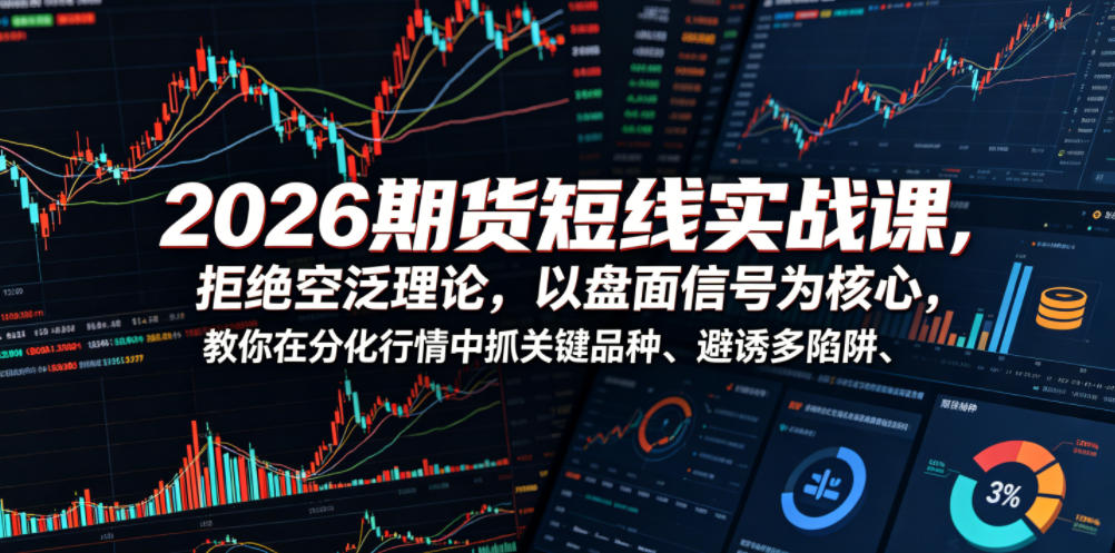 2026期货短线实战课，拒绝空泛理论，以盘面信号为核心，教你在分化行情中抓关键品种、避诱多陷阱（更新）-聚富社