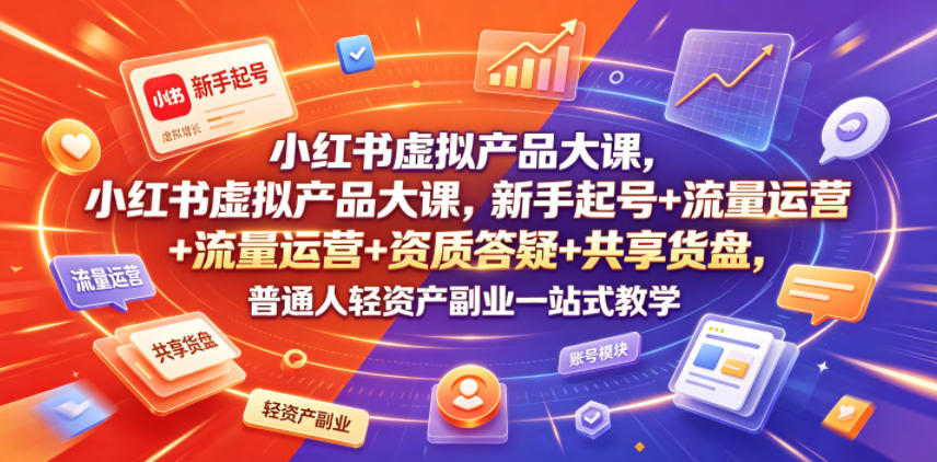 小红书虚拟产品大课，新手起号+流量运营+资质答疑+共享货盘，普通人轻资产副业一站式教学-聚富社