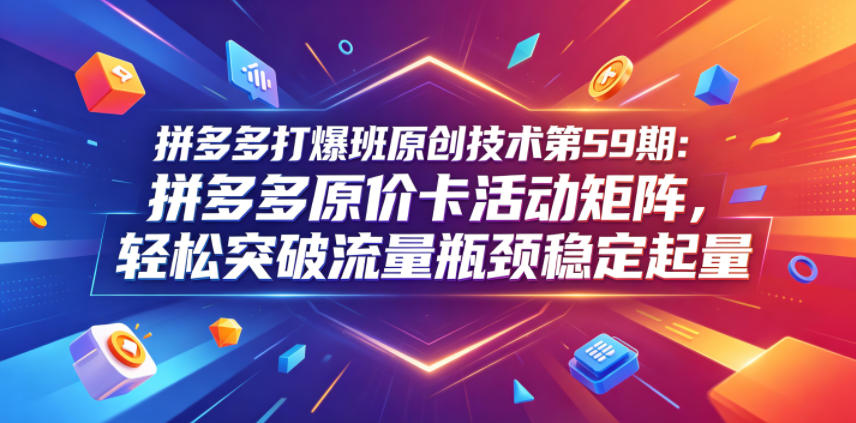 拼多多打爆班原创技术第59期：拼多多原价卡活动矩阵，轻松突破流量瓶颈稳定起量-聚富社