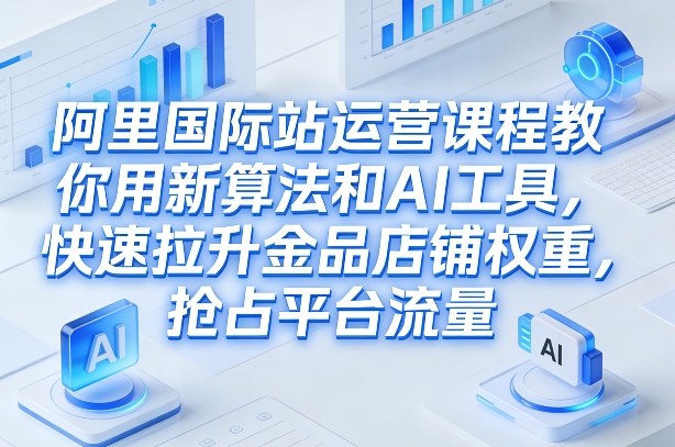 阿里国际站运营课程，教你用新算法和AI工具，快速拉升金品店铺权重，抢占平台流量（更新2026年08月）-聚富社