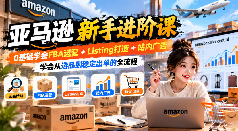 亚马逊新手进阶课，0基础学会FBA运营+Listing打造+站内广告，学会从选品到稳定出单的全流程-聚富社