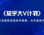 《知乎大V计划》快速引流吸粉变现系列课程:从0开始到月入万元-聚富社