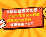 0基础直播带货课:小白也能低成本搭建疯狂卖货直播间:1场直播带货6万-聚富社
