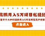 高鹏月入5万项目私徒班,基于个人IP打造的月入5万互利型高产项目!-聚富社