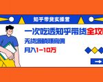 知乎带货实操营:一次吃透知乎带货全攻略 无货源躺赚高佣,月入1-10万-聚富社