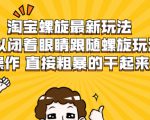 淘宝螺旋最新玩法,可以闭着眼睛跟随螺旋玩法操作 直接粗暴的干起来-聚富社