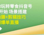 隋校长带你玩转抖音零食号:从0开始场景搭建,到拍摄+剪辑技巧,再到爆单直播-聚富社